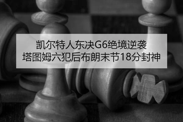 凯尔特人东决G6绝境逆袭 塔图姆六犯后布朗末节18分封神
